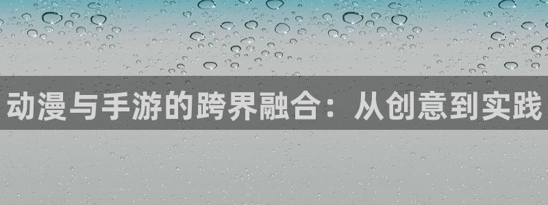 pc28大神苹果下载网址：动漫与手游的跨界融合：从创意到实践