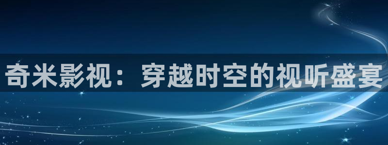 老子午夜精品不卡影院：奇米影视：穿越时空的视听盛宴